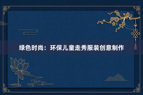 绿色时尚：环保儿童走秀服装创意制作