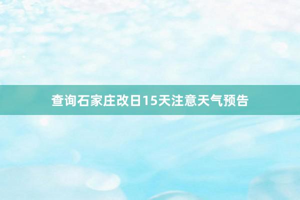 查询石家庄改日15天注意天气预告