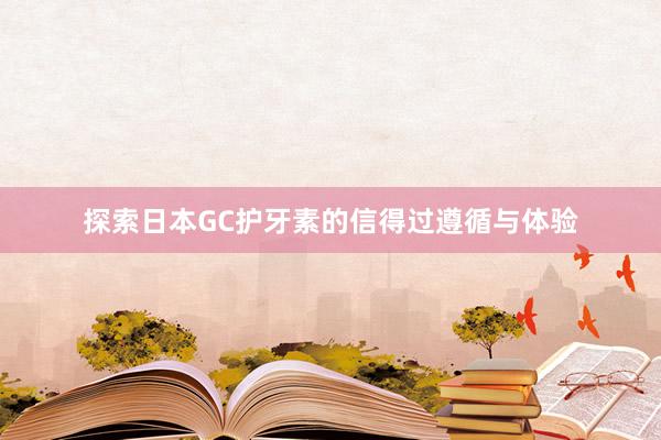 探索日本GC护牙素的信得过遵循与体验